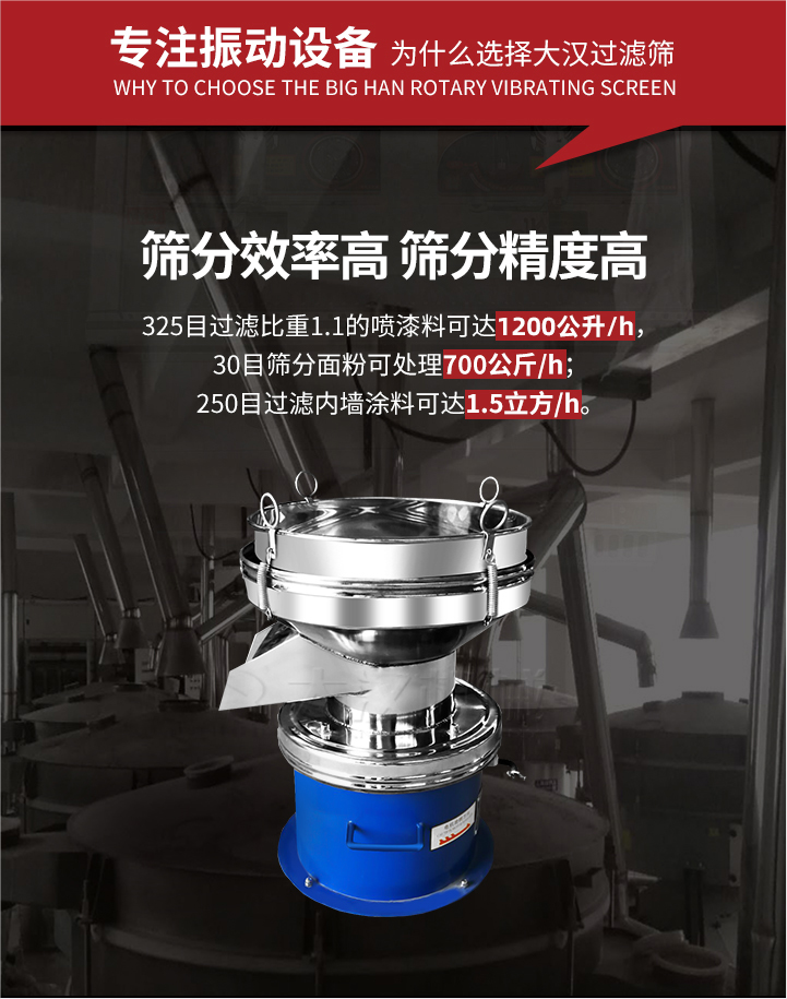 大漢過濾篩篩分效率高,精度高;325目過濾比重1:1的噴油漆可達(dá)1200公升/時(shí);30目篩粉面粉可處理700公斤/時(shí);250目過濾內(nèi)墻涂料可達(dá)1.5立方/h;過濾篩廠家直銷價(jià)格便宜。過濾篩適用物料：粘液粉末都可以使用具體產(chǎn)品如下：奶制品，油漆，泥漿，淀粉，果汁等。